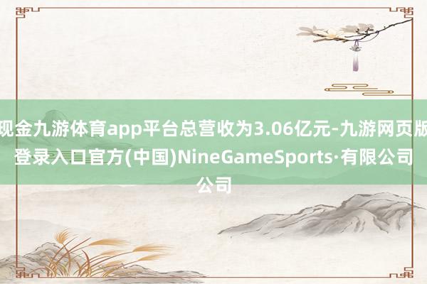 现金九游体育app平台总营收为3.06亿元-九游网页版登录入口官方(中国)NineGameSports·有限公司