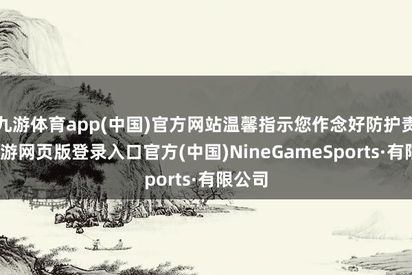 九游体育app(中国)官方网站温馨指示您作念好防护责任-九游网页版登录入口官方(中国)NineGameSports·有限公司