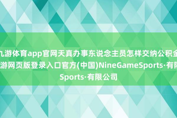 九游体育app官网天真办事东说念主员怎样交纳公积金？-九游网页版登录入口官方(中国)NineGameSports·有限公司