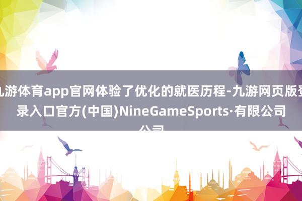 九游体育app官网体验了优化的就医历程-九游网页版登录入口官方(中国)NineGameSports·有限公司