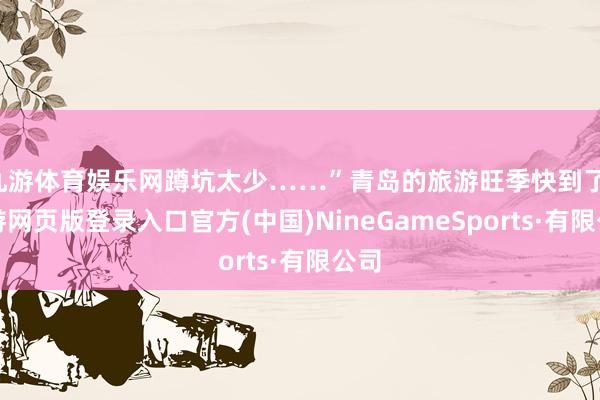 九游体育娱乐网蹲坑太少……”青岛的旅游旺季快到了-九游网页版登录入口官方(中国)NineGameSports·有限公司