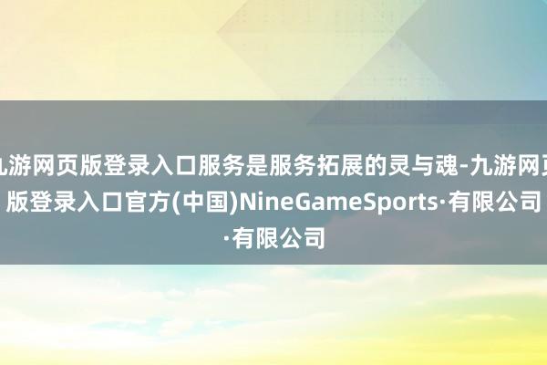 九游网页版登录入口服务是服务拓展的灵与魂-九游网页版登录入口官方(中国)NineGameSports·有限公司