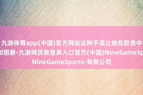九游体育app(中国)官方网站这种不适让她在职责中常常感到痛苦和困窘-九游网页版登录入口官方(中国)NineGameSports·有限公司