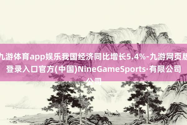 九游体育app娱乐我国经济同比增长5.4%-九游网页版登录入口官方(中国)NineGameSports·有限公司