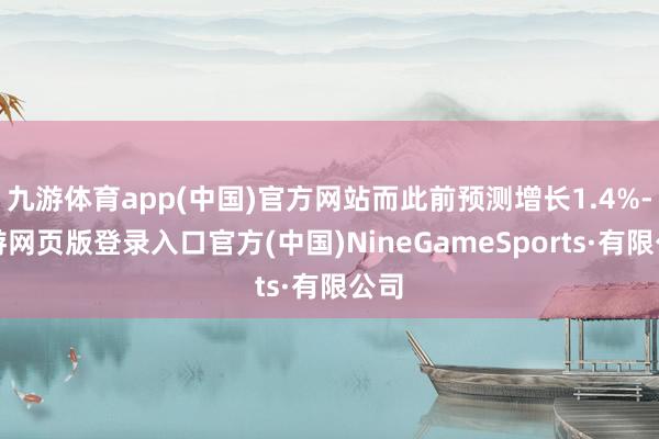 九游体育app(中国)官方网站而此前预测增长1.4%-九游网页版登录入口官方(中国)NineGameSports·有限公司