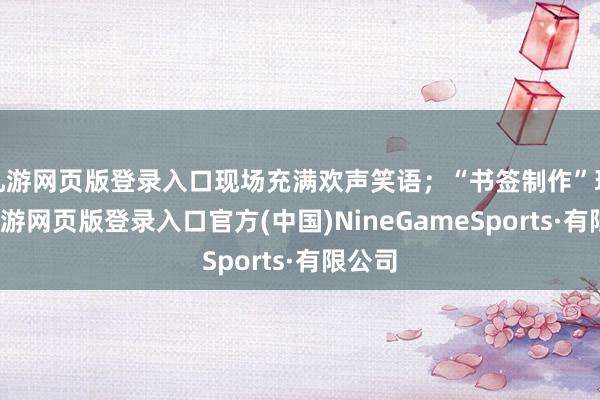 九游网页版登录入口现场充满欢声笑语；“书签制作”现场-九游网页版登录入口官方(中国)NineGameSports·有限公司