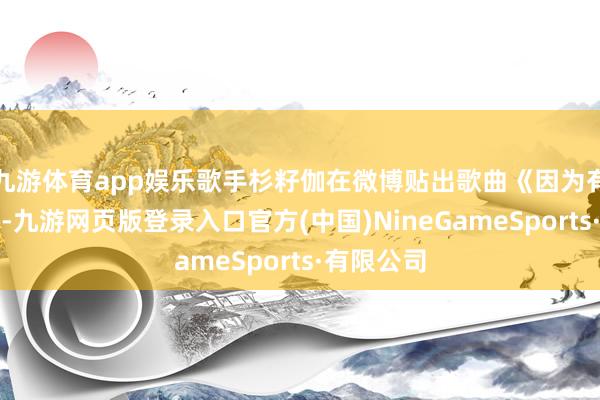 九游体育app娱乐歌手杉籽伽在微博贴出歌曲《因为有你》邻接-九游网页版登录入口官方(中国)NineGameSports·有限公司