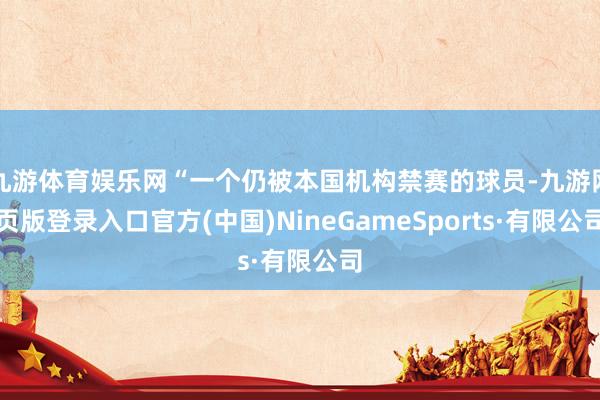 九游体育娱乐网“一个仍被本国机构禁赛的球员-九游网页版登录入口官方(中国)NineGameSports·有限公司