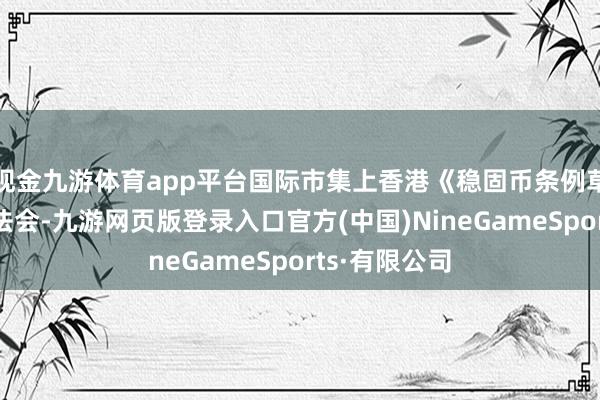现金九游体育app平台国际市集上香港《稳固币条例草案》通过立法会-九游网页版登录入口官方(中国)NineGameSports·有限公司