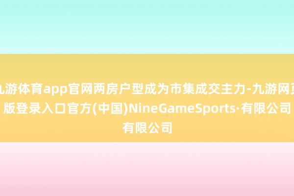 九游体育app官网两房户型成为市集成交主力-九游网页版登录入口官方(中国)NineGameSports·有限公司