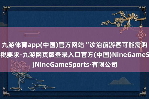 九游体育app(中国)官方网站“诊治前游客可能需购买多件才得志退税要求-九游网页版登录入口官方(中国)NineGameSports·有限公司