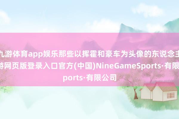 九游体育app娱乐那些以挥霍和豪车为头像的东说念主-九游网页版登录入口官方(中国)NineGameSports·有限公司