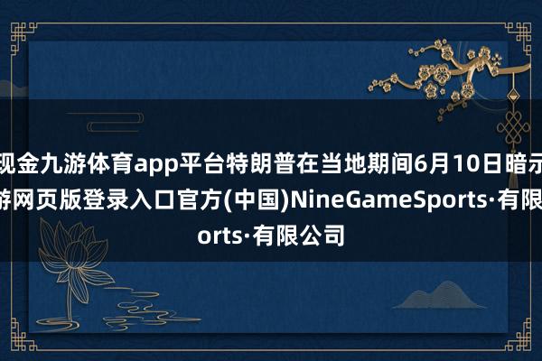现金九游体育app平台特朗普在当地期间6月10日暗示-九游网页版登录入口官方(中国)NineGameSports·有限公司