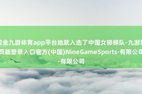 现金九游体育app平台她就入选了中国女排梯队-九游网页版登录入口官方(中国)NineGameSports·有限公司