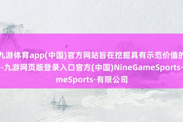 九游体育app(中国)官方网站旨在挖掘具有示范价值的施行效率-九游网页版登录入口官方(中国)NineGameSports·有限公司