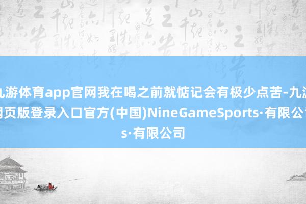 九游体育app官网我在喝之前就惦记会有极少点苦-九游网页版登录入口官方(中国)NineGameSports·有限公司