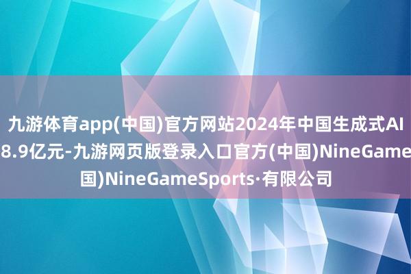 九游体育app(中国)官方网站2024年中国生成式AI软件市集限制约48.9亿元-九游网页版登录入口官方(中国)NineGameSports·有限公司