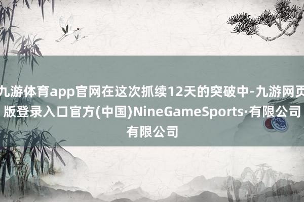 九游体育app官网在这次抓续12天的突破中-九游网页版登录入口官方(中国)NineGameSports·有限公司