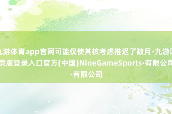 九游体育app官网可能仅使其核考虑推迟了数月-九游网页版登录入口官方(中国)NineGameSports·有限公司