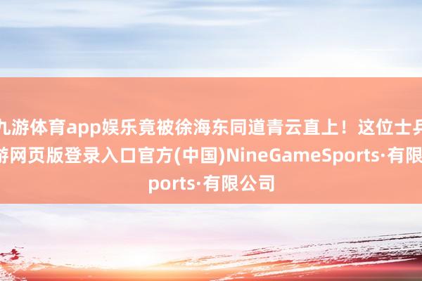 九游体育app娱乐竟被徐海东同道青云直上！这位士兵-九游网页版登录入口官方(中国)NineGameSports·有限公司