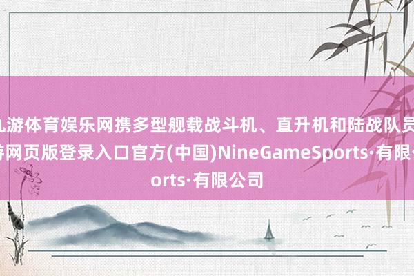 九游体育娱乐网携多型舰载战斗机、直升机和陆战队员-九游网页版登录入口官方(中国)NineGameSports·有限公司