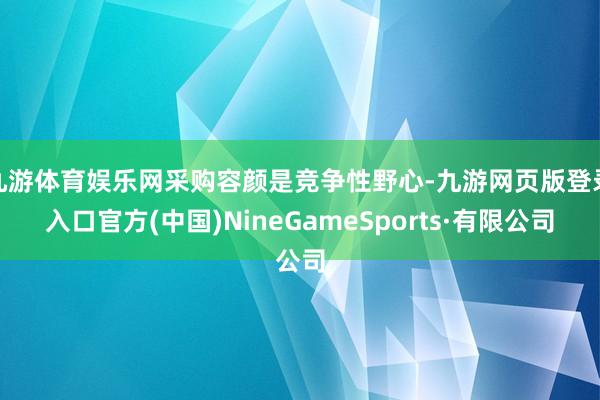 九游体育娱乐网采购容颜是竞争性野心-九游网页版登录入口官方(中国)NineGameSports·有限公司