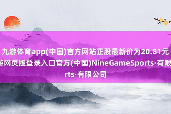 九游体育app(中国)官方网站正股最新价为20.81元-九游网页版登录入口官方(中国)NineGameSports·有限公司