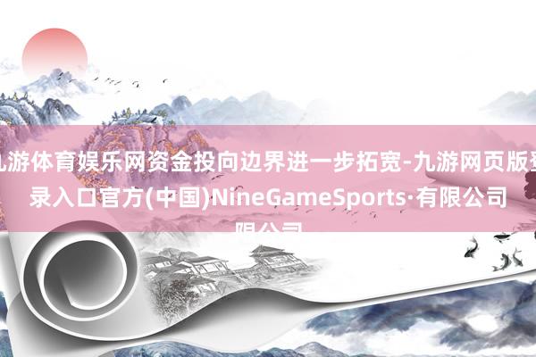 九游体育娱乐网资金投向边界进一步拓宽-九游网页版登录入口官方(中国)NineGameSports·有限公司