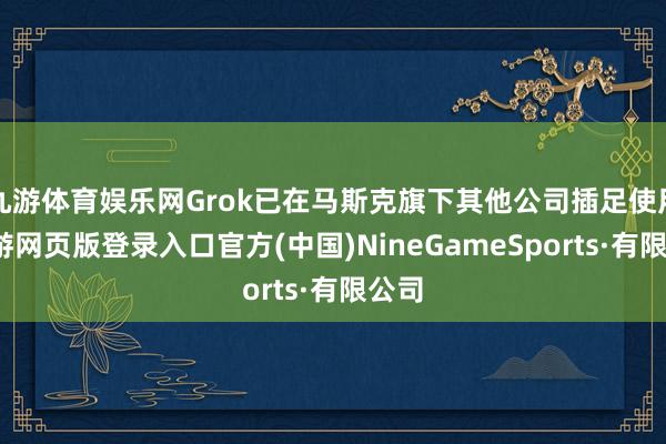 九游体育娱乐网Grok已在马斯克旗下其他公司插足使用-九游网页版登录入口官方(中国)NineGameSports·有限公司