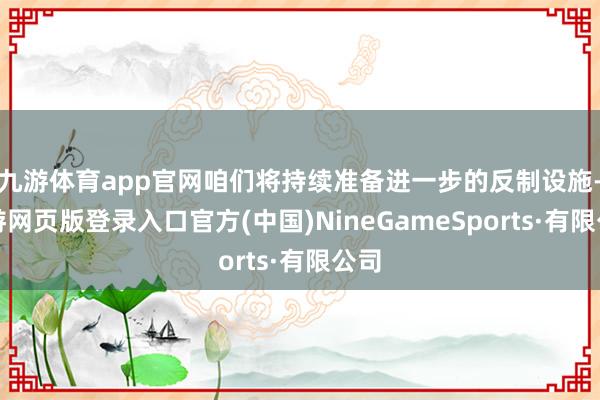 九游体育app官网咱们将持续准备进一步的反制设施-九游网页版登录入口官方(中国)NineGameSports·有限公司