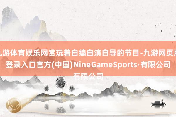 九游体育娱乐网赏玩着自编自演自导的节目-九游网页版登录入口官方(中国)NineGameSports·有限公司