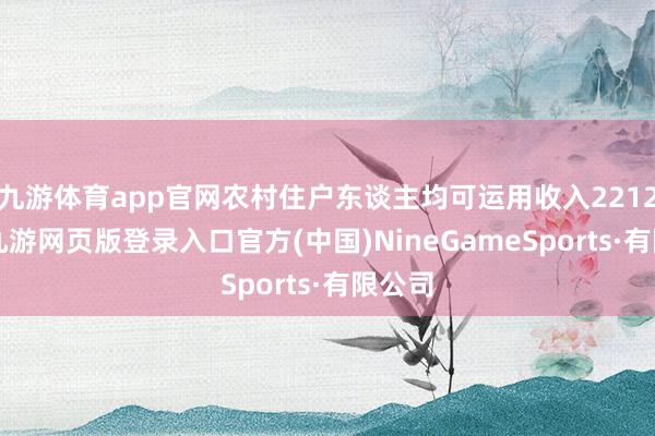 九游体育app官网农村住户东谈主均可运用收入22124元-九游网页版登录入口官方(中国)NineGameSports·有限公司