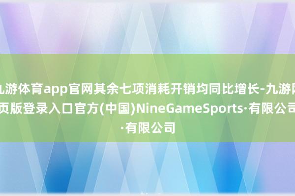 九游体育app官网其余七项消耗开销均同比增长-九游网页版登录入口官方(中国)NineGameSports·有限公司